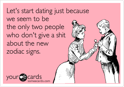 Let's start dating just because 
we seem to be
the only two people
who don't give a shit
about the new
zodiac signs.