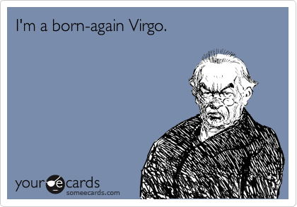 I'm a born-again Virgo.