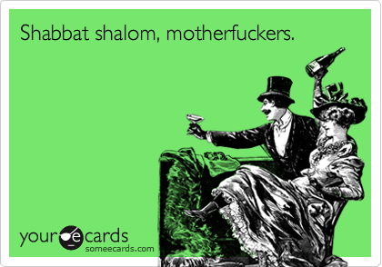 Shabbat shalom, motherfuckers.