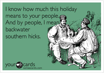 I know how much this holiday means to your people. 
And by people, I mean 
backwater
southern hicks.