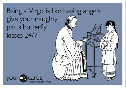 Being a Virgo is like having angels give your naughty
parts butterfly
kisses 24/7.