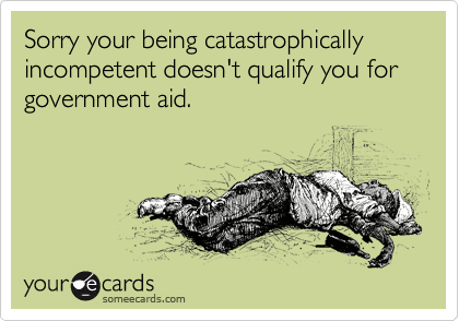 Sorry your being catastrophically incompetent doesn't qualify you for government aid. 