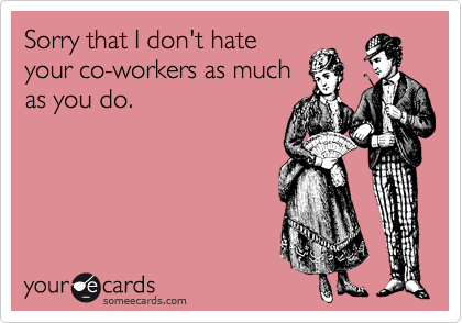 Sorry that I don't hate
your co-workers as much
as you do. 