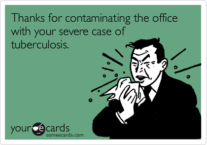 Thanks for contaminating the office with your severe case of
tuberculosis.