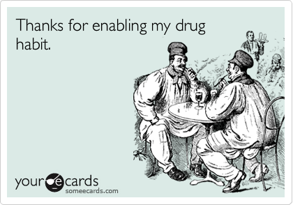 Thanks for enabling my drug
habit.
