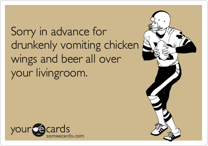 
Sorry in advance for 
drunkenly vomiting chicken
wings and beer all over
your livingroom.