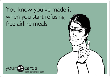 You know you've made it
when you start refusing 
free airline meals.