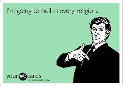 I'm going to hell in every religion.