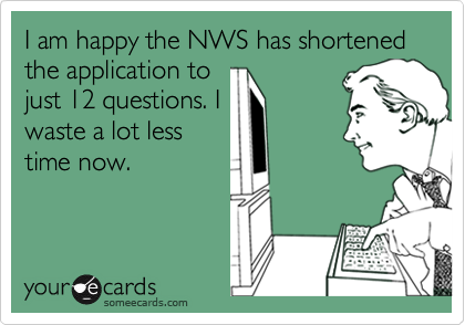 I am happy the NWS has shortened the application to
just 12 questions. I
waste a lot less
time now.