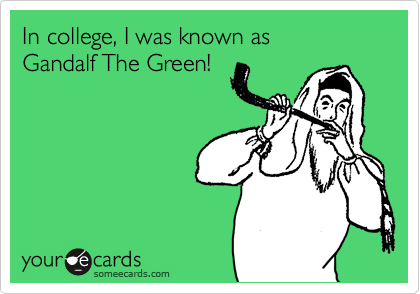 In college, I was known as
Gandalf The Green!