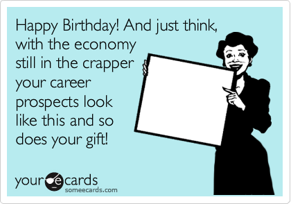 Happy Birthday! And just think,
with the economy
still in the crapper
your career
prospects look
like this and so 
does your gift!