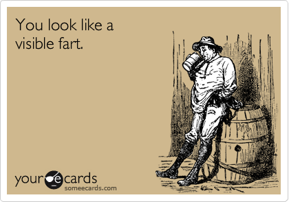 You look like a 
visible fart.