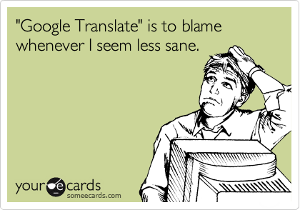 "Google Translate" is to blame whenever I seem less sane.