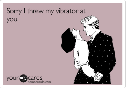 Sorry I threw my vibrator at
you.
