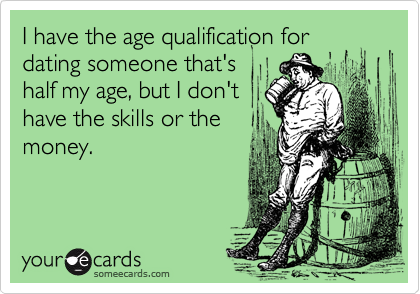 I have the age qualification for dating someone that's
half my age, but I don't
have the skills or the
money.