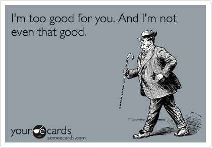 I M Too Good For You And I M Not Even That Good Breakup Ecard