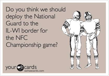 Do you think we should
deploy the National
Guard to the
IL-WI border for
the NFC
Championship game?

