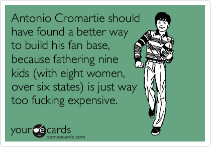 Antonio Cromartie should
have found a better way
to build his fan base,
because fathering nine
kids %28with eight women,
over six states%29 is just way
too fucking expensive.