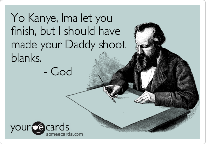 Yo Kanye, Ima let you
finish, but I should have
made your Daddy shoot
blanks. 
          - God