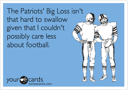 The Patriots' Big Loss isn't
that hard to swallow
given that I couldn't
possibly care less
about football.  