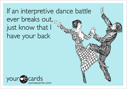 If an interpretive dance battle
ever breaks out,
just know that I
have your back