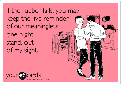 If the rubber fails, you may 
keep the live reminder 
of our meaningless
one night
stand, out 
of my sight.