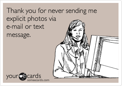 Thank you for never sending me explicit photos via
e-mail or text
message. 