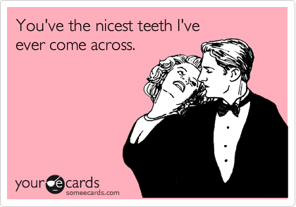 You've the nicest teeth I've
ever come across.