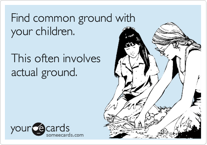 Find common ground with
your children. 

This often involves
actual ground.
