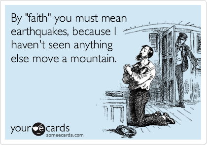 By "faith" you must mean earthquakes, because I
haven't seen anything 
else move a mountain. 