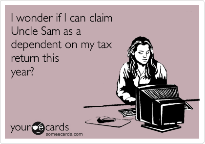 I wonder if I can claim 
Uncle Sam as a 
dependent on my tax
return this
year?