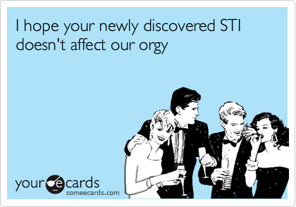 I hope your newly discovered STI doesn't affect our orgy