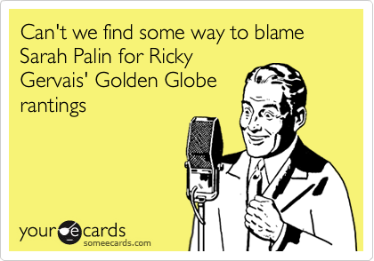 Can't we find some way to blame Sarah Palin for Ricky
Gervais' Golden Globe 
rantings