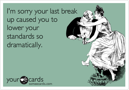 I'm sorry your last break
up caused you to
lower your
standards so
dramatically. 