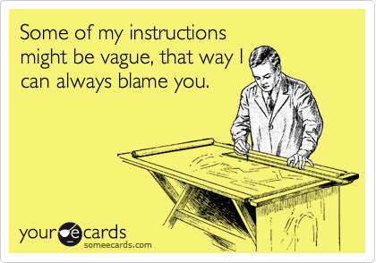 Some of my instructions
might be vague, that way I
can always blame you.