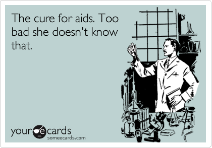 The cure for aids. Too
bad she doesn't know 
that.