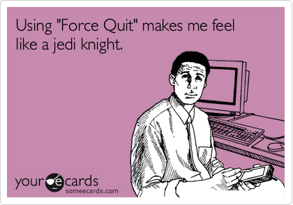 Using "Force Quit" makes me feel like a jedi knight.