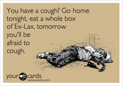 You have a cough? Go home tonight, eat a whole box 
of Ex-Lax, tomorrow 
you'll be 
afraid to 
cough.