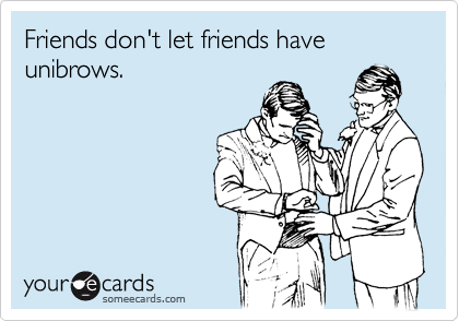 Friends don't let friends have unibrows.