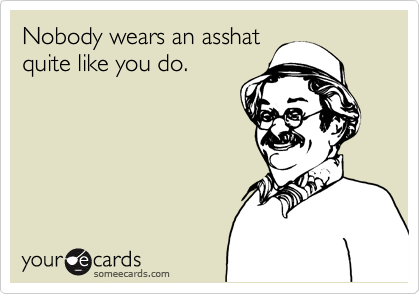 Nobody wears an asshat
quite like you do.