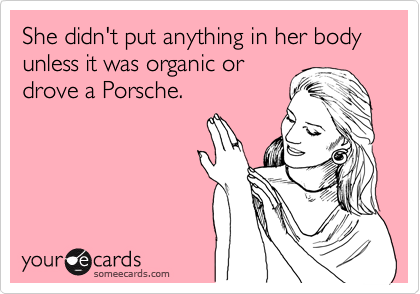 She didn't put anything in her body unless it was organic or
drove a Porsche.