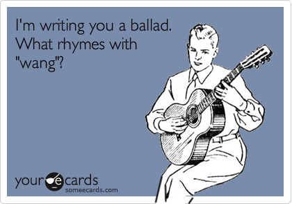 I'm writing you a ballad.
What rhymes with
"wang"?