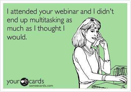 I attended your webinar and I didn't end up multitasking as
much as I thought I
would.
