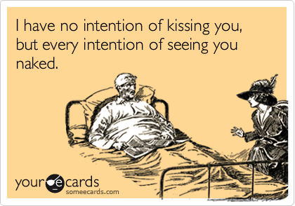 I have no intention of kissing you, but every intention of seeing you naked. 