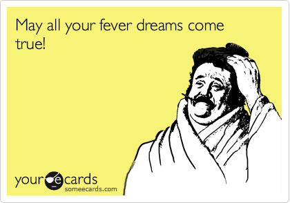 May all your fever dreams come true!