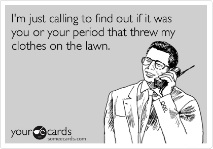 I'm just calling to find out if it was you or your period that threw my clothes on the lawn.