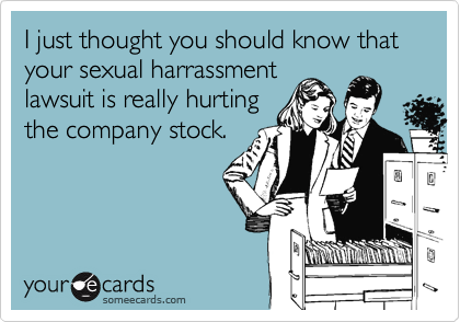 I just thought you should know that your sexual harrassment
lawsuit is really hurting
the company stock.