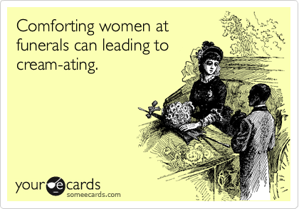 Comforting women at 
funerals can leading to
cream-ating.