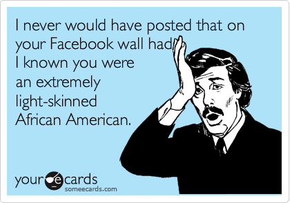 I never would have posted that on your Facebook wall had
I known you were
an extremely
light-skinned
African American.