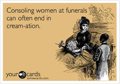 Consoling women at funerals 
can often end in
cream-ation.